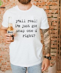 Yall realize I’m just gonna snap one day right shirt