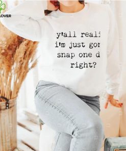 Yall realize I’m just gonna snap one day right shirt