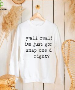Yall realize I’m just gonna snap one day right shirt
