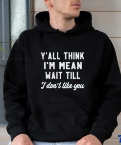 Y’all think i’m mean wait till i don’t like you shirt 1 Y’all think i’m mean wait till i don’t like you shirt