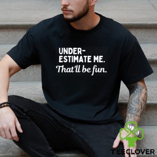 Underestimate Me That’ll Be Fun Tee Shirt