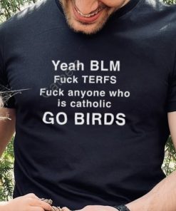 Yeah Blm Fuck Terfs Fuck Anyone Who Is Catholic Go Birds Hoodie shirt