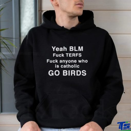 Yeah Blm Fuck Terfs Fuck Anyone Who Is Catholic Go Birds Shirt