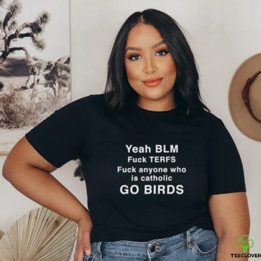 Yeah Blm Fuck Terfs Fuck Anyone Who Is Catholic Go Birds Shirt