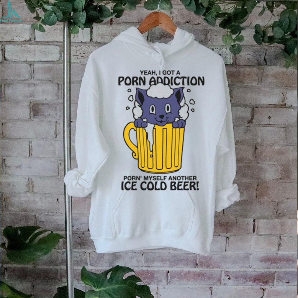 Yeah, I Got A Porn Addiction Porn’ Myself Another Ice Cold Beer shirt Yeah, I Got A Porn Addiction Porn’ Myself Another Ice Cold Beer shirt
