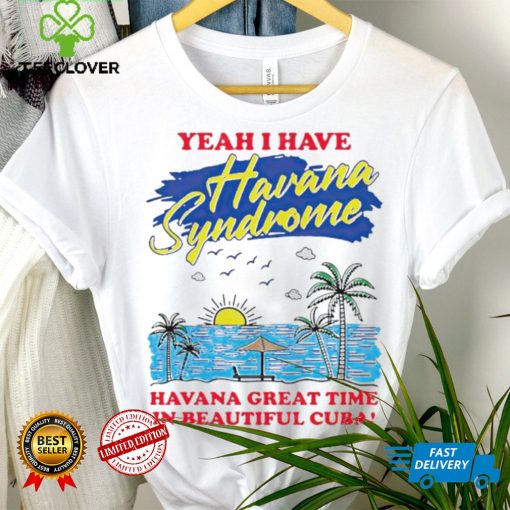 Yeah I have Havana Syndrome Havana great time in beautiful Cuba hoodie, sweater, longsleeve, shirt v-neck, t-shirt