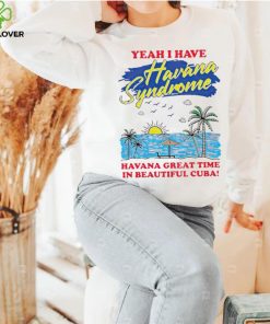 Yeah I have Havana Syndrome Havana great time in beautiful Cuba hoodie, sweater, longsleeve, shirt v-neck, t-shirt