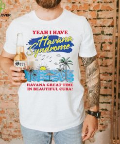 Yeah I have Havana Syndrome Havana great time in beautiful Cuba hoodie, sweater, longsleeve, shirt v-neck, t-shirt