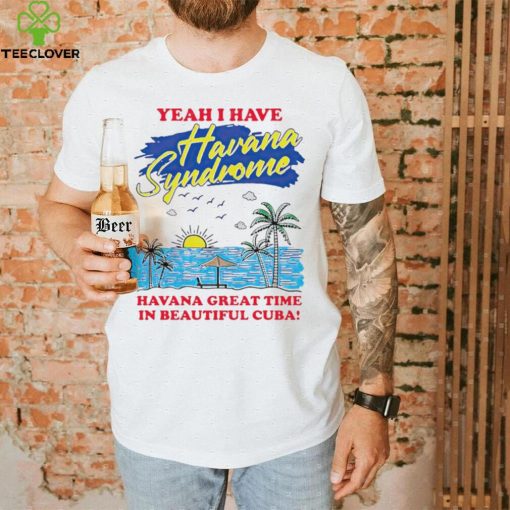 Yeah I have Havana Syndrome Havana great time in beautiful Cuba hoodie, sweater, longsleeve, shirt v-neck, t-shirt