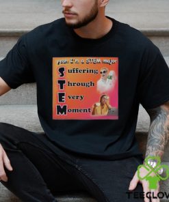 Yeah I’m A Stem Major Suffering Through Every Moment Shirt