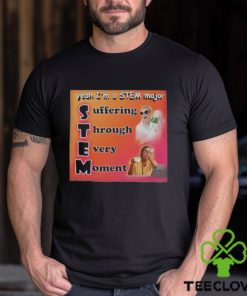 Yeah I’m A Stem Major Suffering Through Every Moment Shirt