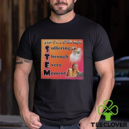 Yeah I’m A Stem Major Suffering Through Every Moment Shirt