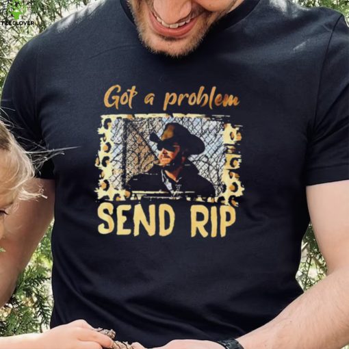 Yellowstone Got A Problem Send Rip Shirt