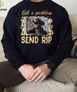 Yellowstone Got A Problem Send Rip Shirt