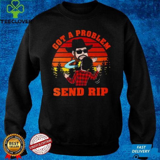 Yellowstone got a problem send rip vintage hoodie, sweater, longsleeve, shirt v-neck, t-shirt