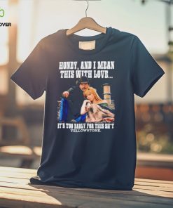 Yellowstone honey and I mean this with love shirt