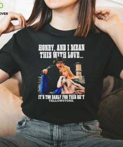 Yellowstone honey and I mean this with love shirt