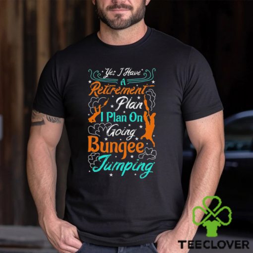 Yes A Have A Retirement Plan I Plan On Going Bungee Jumping T hoodie, sweater, longsleeve, shirt v-neck, t-shirt