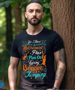Yes A Have A Retirement Plan I Plan On Going Bungee Jumping T hoodie, sweater, longsleeve, shirt v-neck, t-shirt
