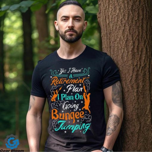 Yes A Have A Retirement Plan I Plan On Going Bungee Jumping T shirt