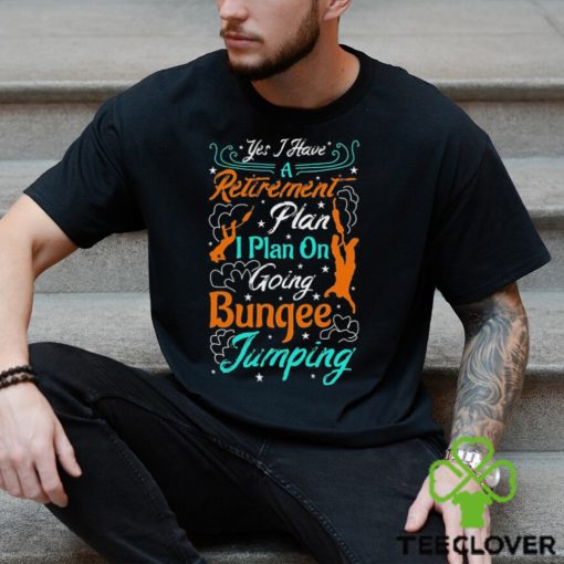 Yes A Have A Retirement Plan I Plan On Going Bungee Jumping T shirt
