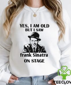 Yes I Am Old But I Saw Frank Sinatra On Stage T shirt