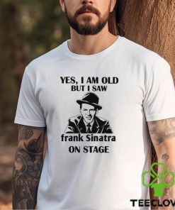 Yes I Am Old But I Saw Frank Sinatra On Stage T hoodie, sweater, longsleeve, shirt v-neck, t-shirt