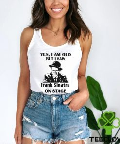 Yes I Am Old But I Saw Frank Sinatra On Stage T hoodie, sweater, longsleeve, shirt v-neck, t-shirt