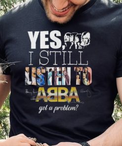 Yes I Still Listen To AB BA Got A Problem T Shirt