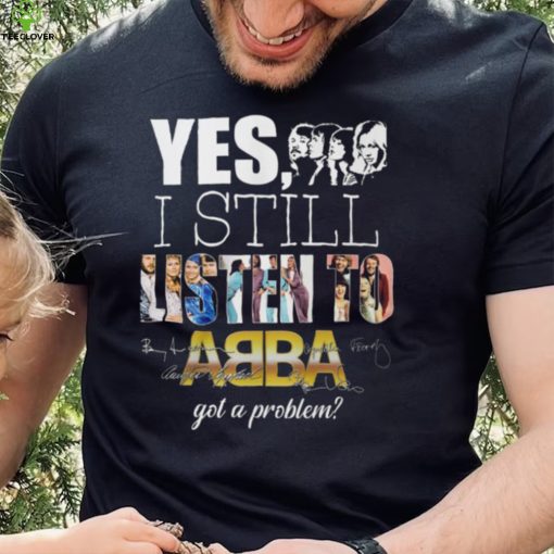 Yes I Still Listen To AB BA Got A Problem T Shirt