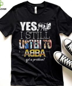 Yes I Still Listen To AB BA Got A Problem T Shirt