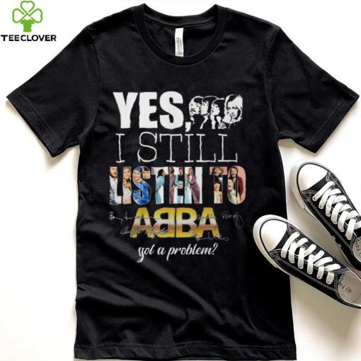 Yes I Still Listen To AB BA Got A Problem T Shirt