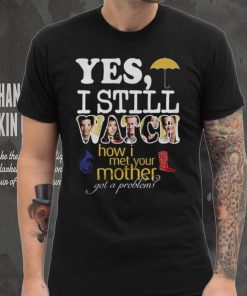 Yes I Still Watch How I Met Your Mother Got A Problem Shirt