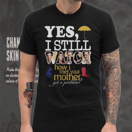 Yes I Still Watch How I Met Your Mother Got A Problem Shirt