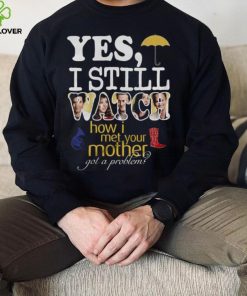 Yes I Still Watch How I Met Your Mother Got A Problem Shirt