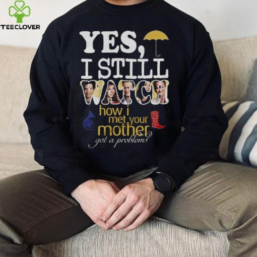 Yes I Still Watch How I Met Your Mother Got A Problem Shirt