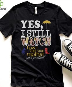 Yes I Still Watch How I Met Your Mother Got A Problem Shirt