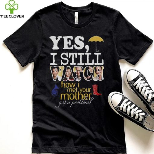 Yes I Still Watch How I Met Your Mother Got A Problem Shirt