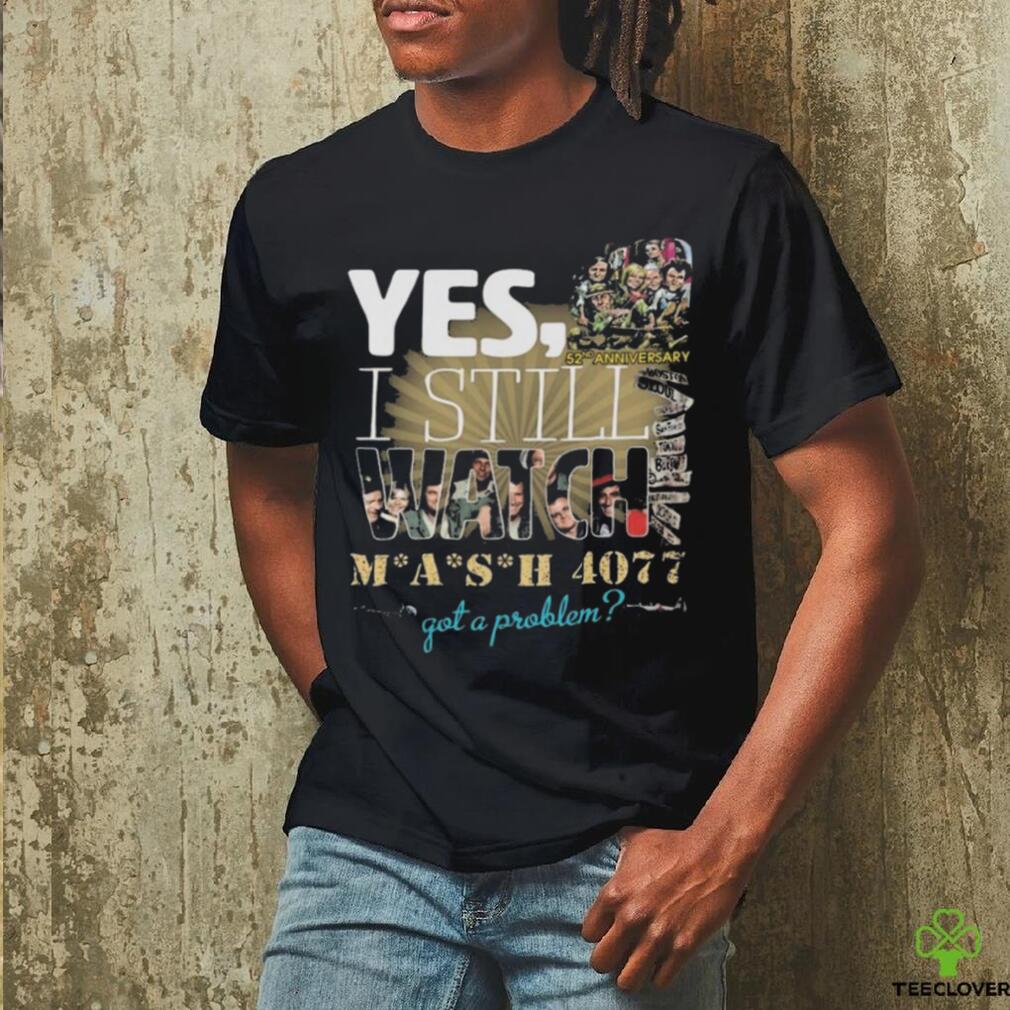 Yes I Still Watch MASH 4077 52nd Anniversary Got A Problem T Shirt Yes I Still Watch MASH 4077 52nd Anniversary Got A Problem T Shirt