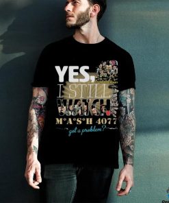 Yes I Still Watch MASH 4077 52nd Anniversary Got A Problem T Shirt