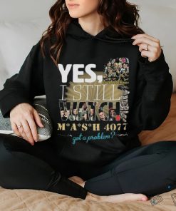 Yes I Still Watch MASH 4077 52nd Anniversary Got A Problem T Shirt