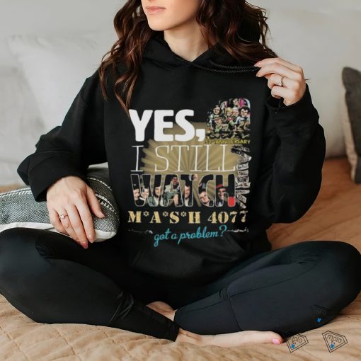 Yes I Still Watch MASH 4077 52nd Anniversary Got A Problem T Shirt