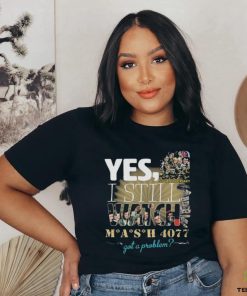 Yes I Still Watch MASH 4077 52nd Anniversary Got A Problem T Shirt