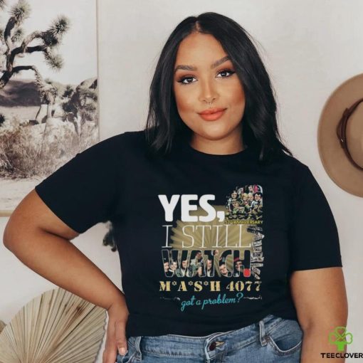 Yes I Still Watch MASH 4077 52nd Anniversary Got A Problem T Shirt