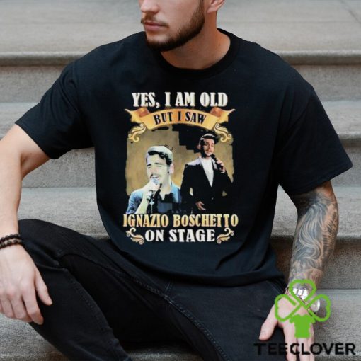 Yes I am old but I saw ignazio Boschetto on stage 2023 hoodie, sweater, longsleeve, shirt v-neck, t-shirt