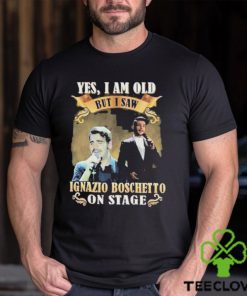 Yes I am old but I saw ignazio Boschetto on stage 2023 hoodie, sweater, longsleeve, shirt v-neck, t-shirt