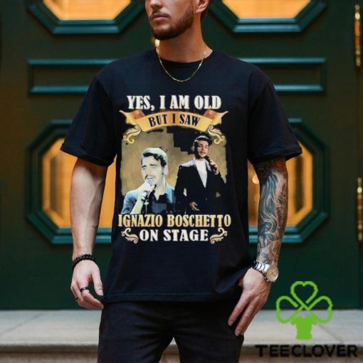 Yes I am old but I saw ignazio Boschetto on stage 2023 hoodie, sweater, longsleeve, shirt v-neck, t-shirt