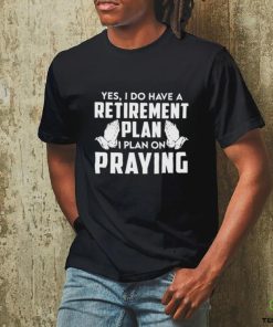 Yes I do have a retirement plan I plan on praying classic shirt