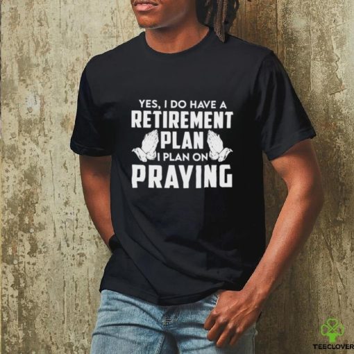 Yes I do have a retirement plan I plan on praying classic hoodie, sweater, longsleeve, shirt v-neck, t-shirt