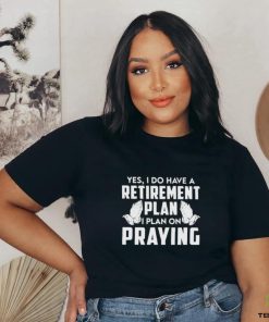 Yes I do have a retirement plan I plan on praying classic hoodie, sweater, longsleeve, shirt v-neck, t-shirt